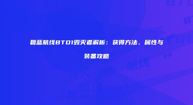 碧蓝航线BTD1毁灭者解析：获得方法、属性与装备攻略