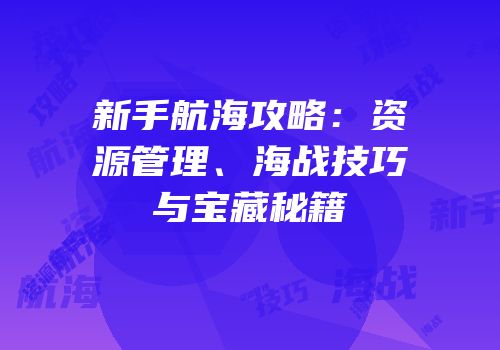 新手航海攻略：资源管理、海战技巧与宝藏秘籍