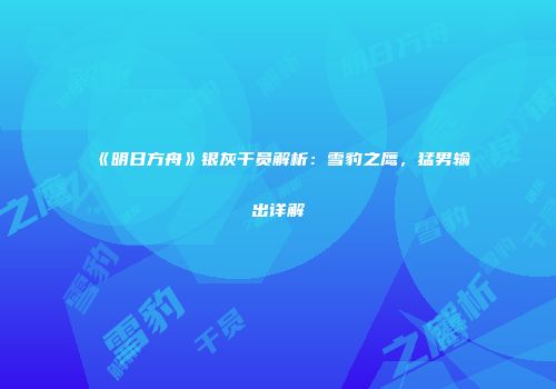 《明日方舟》银灰干员解析：雪豹之鹰，猛男输出详解