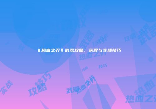 《热血之刃》武器攻略：获取与实战技巧