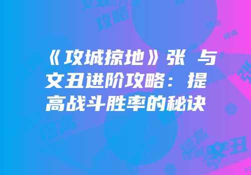 《攻城掠地》张郃与文丑进阶攻略：提高战斗胜率的秘诀