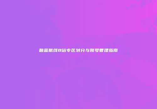 碧蓝航线B站专区划分与账号管理指南