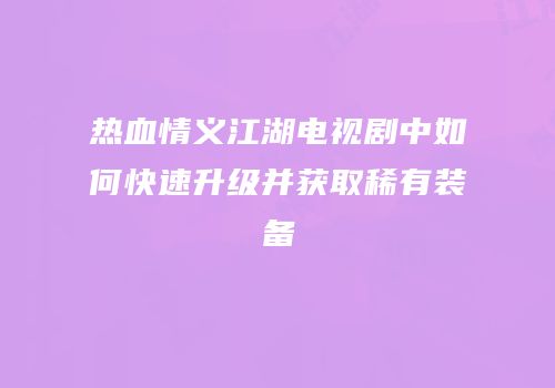热血情义江湖电视剧中如何快速升级并获取稀有装备