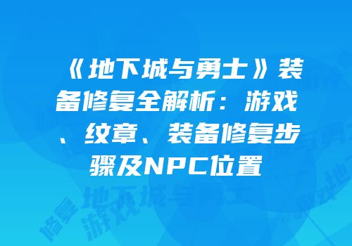 《地下城与勇士》装备修复全解析：游戏、纹章、装备修复步骤及NPC位置