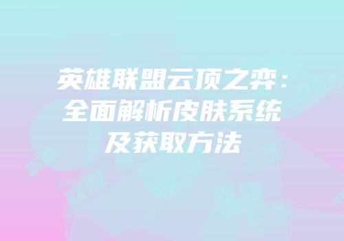 英雄联盟云顶之弈：全面解析皮肤系统及获取方法