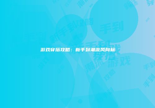 游戏穿搭攻略：新手到潮流风向标