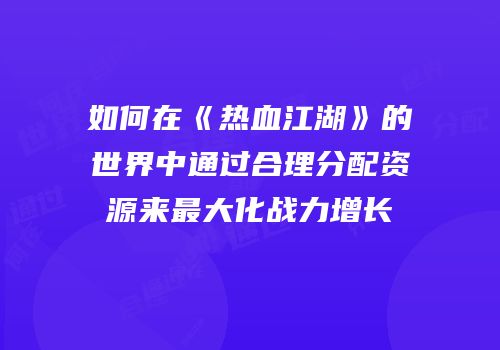 如何在《热血江湖》的世界中通过合理分配资源来最大化战力增长