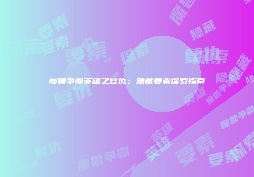 魔兽争霸英雄之复仇：隐藏要素探索指南