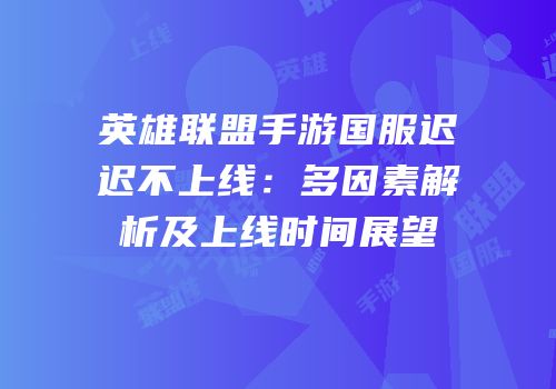 英雄联盟手游国服迟迟不上线：多因素解析及上线时间展望