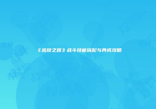 《流放之路》战斗技能搭配与养成攻略