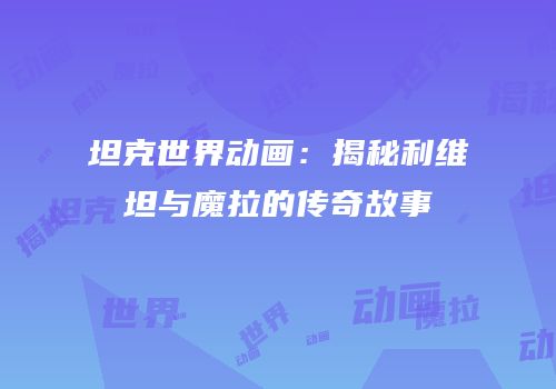 坦克世界动画：揭秘利维坦与魔拉的传奇故事