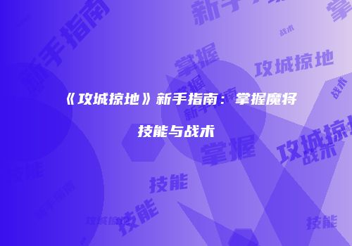 《攻城掠地》新手指南：掌握魔将技能与战术