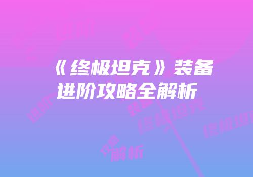 《终极坦克》装备进阶攻略全解析