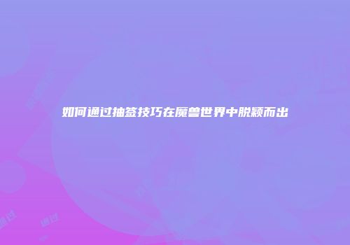如何通过抽签技巧在魔兽世界中脱颖而出