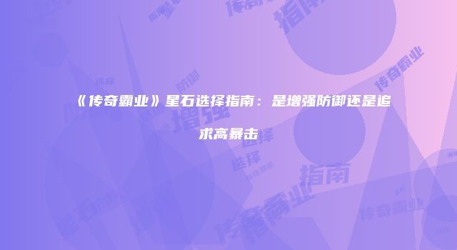 《传奇霸业》星石选择指南：是增强防御还是追求高暴击