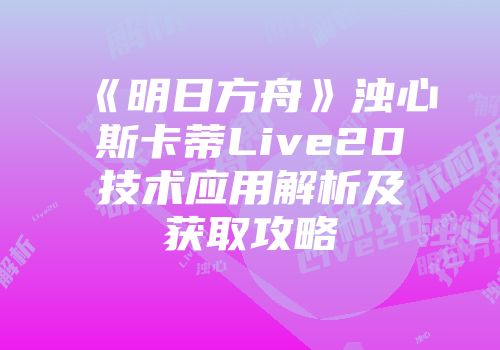 《明日方舟》浊心斯卡蒂Live2D技术应用解析及获取攻略