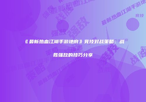 《最新热血江湖手游地府》竞技对战策略：战胜强敌的技巧分享