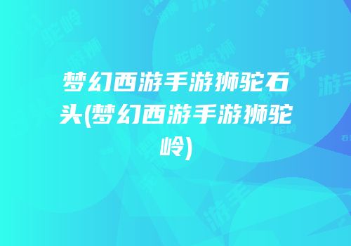 梦幻西游手游狮驼石头(梦幻西游手游狮驼岭)