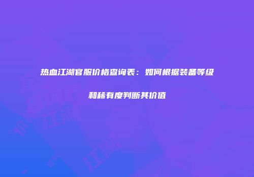 热血江湖官服价格查询表：如何根据装备等级和稀有度判断其价值
