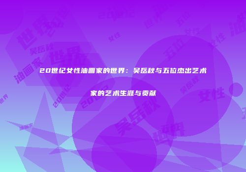 20世纪女性油画家的世界：吴岳秋与五位杰出艺术家的艺术生涯与贡献