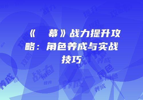 《⑨弾幕》战力提升攻略：角色养成与实战技巧