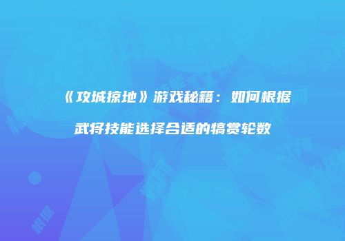《攻城掠地》游戏秘籍：如何根据武将技能选择合适的犒赏轮数
