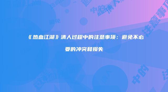 《热血江湖》清人过程中的注意事项：避免不必要的冲突和损失