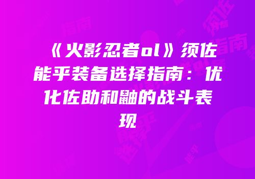 《火影忍者ol》须佐能乎装备选择指南：优化佐助和鼬的战斗表现