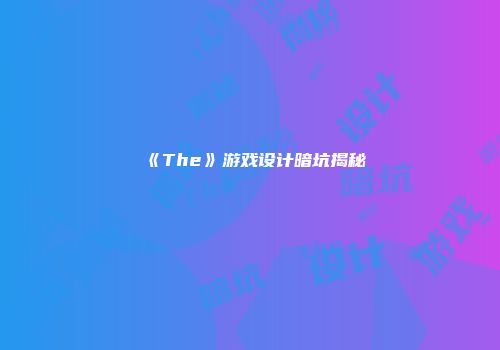 《The》游戏设计暗坑揭秘