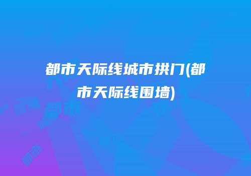 都市天际线城市拱门(都市天际线围墙)