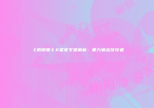《阴阳师》6星夜叉姬解析：暴力输出佼佼者