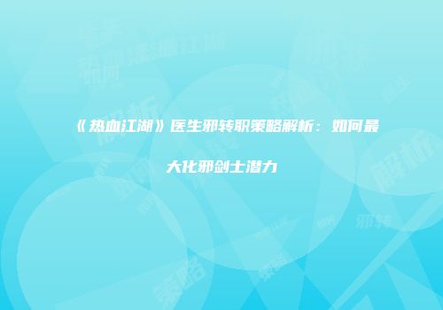 《热血江湖》医生邪转职策略解析：如何最大化邪剑士潜力