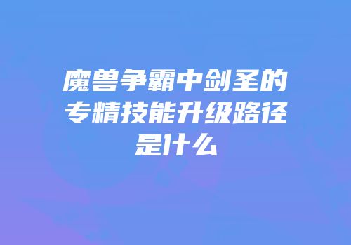 魔兽争霸中剑圣的专精技能升级路径是什么
