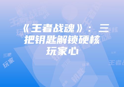 《王者战魂》：三把钥匙解锁硬核玩家心