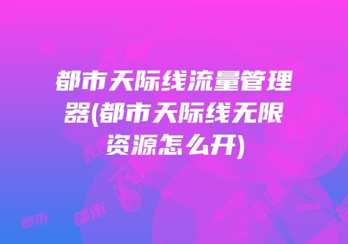 都市天际线流量管理器(都市天际线无限资源怎么开)