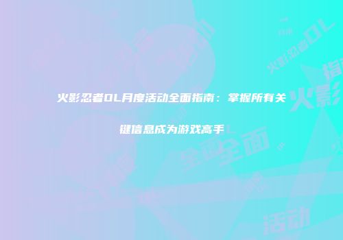 火影忍者OL月度活动全面指南：掌握所有关键信息成为游戏高手