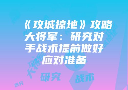 《攻城掠地》攻略大将军：研究对手战术提前做好应对准备