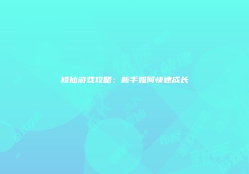 修仙游戏攻略：新手如何快速成长