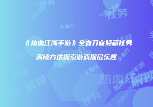 《热血江湖手游》全血刀客隐藏任务解锁方法探索游戏深层乐趣