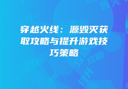 穿越火线：源毁灭获取攻略与提升游戏技巧策略