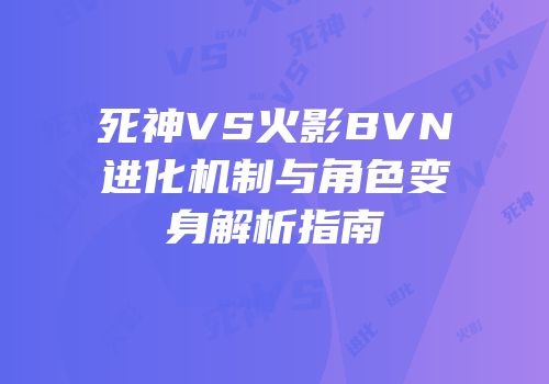 死神VS火影BVN进化机制与角色变身解析指南