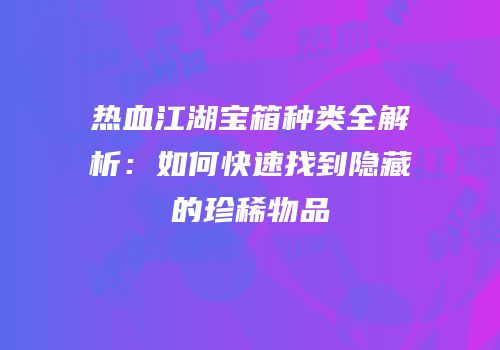 热血江湖宝箱种类全解析:如何快速找到隐藏的珍稀物品