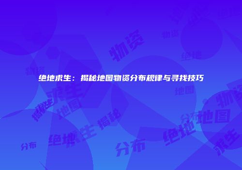 绝地求生：揭秘地图物资分布规律与寻找技巧