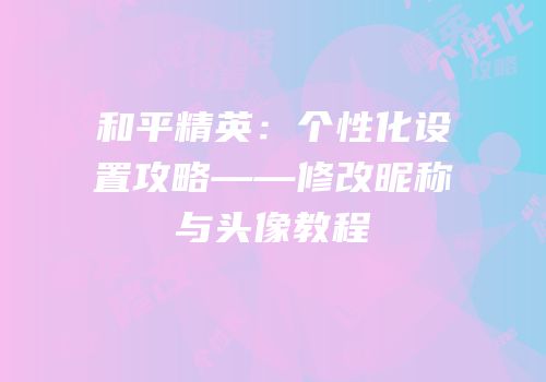 和平精英：个性化设置攻略——修改昵称与头像教程