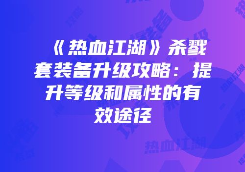 《热血江湖》杀戮套装备升级攻略：提升等级和属性的有效途径
