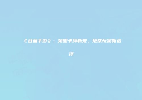 《苍蓝手游》：策略卡牌新宠，地铁玩家新选择