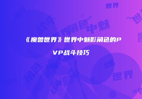 《魔兽世界》世界中魅影角色的PVP战斗技巧