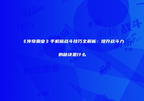 《传奇霸业》手机版战斗技巧全解析：提升战斗力的秘诀是什么