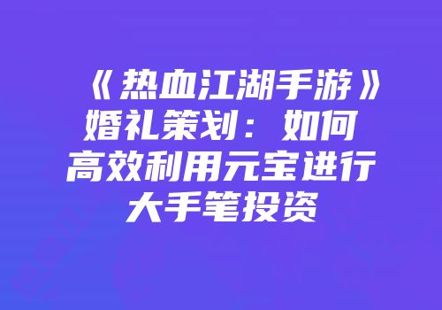 《热血江湖手游》婚礼策划：如何高效利用元宝进行大手笔投资