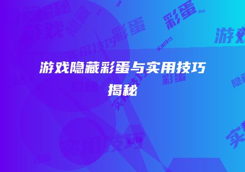 游戏隐藏彩蛋与实用技巧揭秘